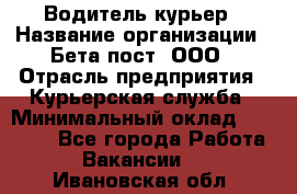 Водитель-курьер › Название организации ­ Бета пост, ООО › Отрасль предприятия ­ Курьерская служба › Минимальный оклад ­ 70 000 - Все города Работа » Вакансии   . Ивановская обл.